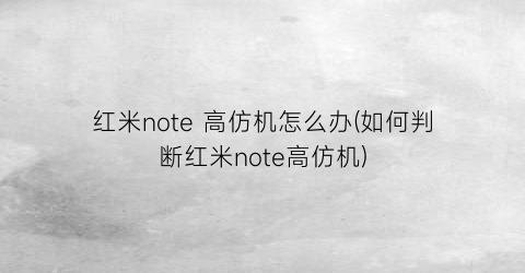 红米note高仿机怎么办(如何判断红米note高仿机)